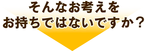 そんなお考えをお持ちではないですか？